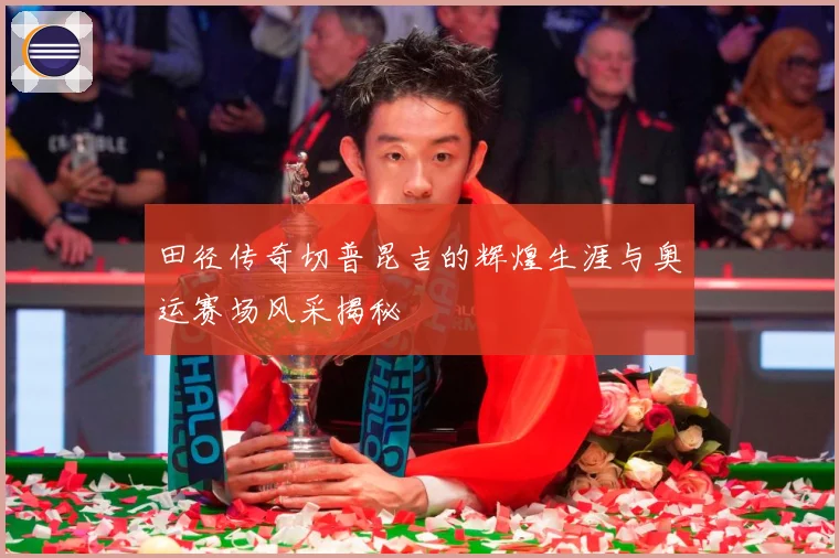 田径传奇切普昆吉的辉煌生涯与奥运赛场风采揭秘