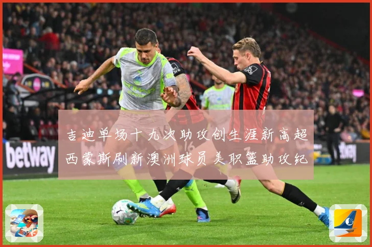 吉迪单场十九次助攻创生涯新高超西蒙斯刷新澳洲球员美职篮助攻纪赛场复盘