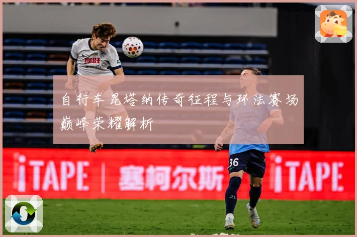 自行车昆塔纳传奇征程与环法赛场巅峰荣耀解析