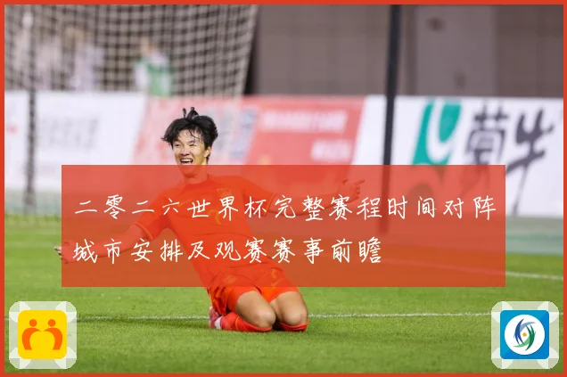 二零二六世界杯完整赛程时间对阵城市安排及观赛赛事前瞻
