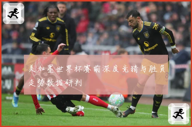 美加墨世界杯赛前深度竞猜与胜负走势数据研判