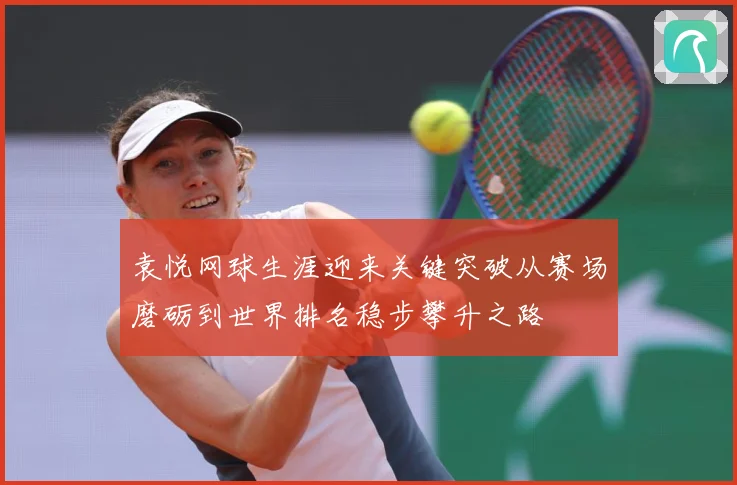 袁悦网球生涯迎来关键突破从赛场磨砺到世界排名稳步攀升之路