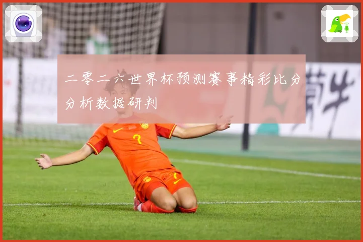 二零二六世界杯预测赛事精彩比分分析数据研判