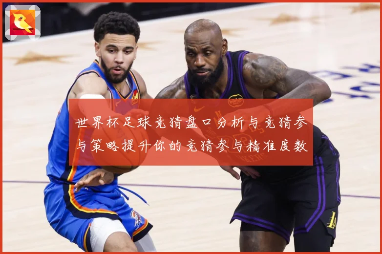 世界杯足球竞猜盘口分析与竞猜参与策略提升你的竞猜参与精准度数据研判