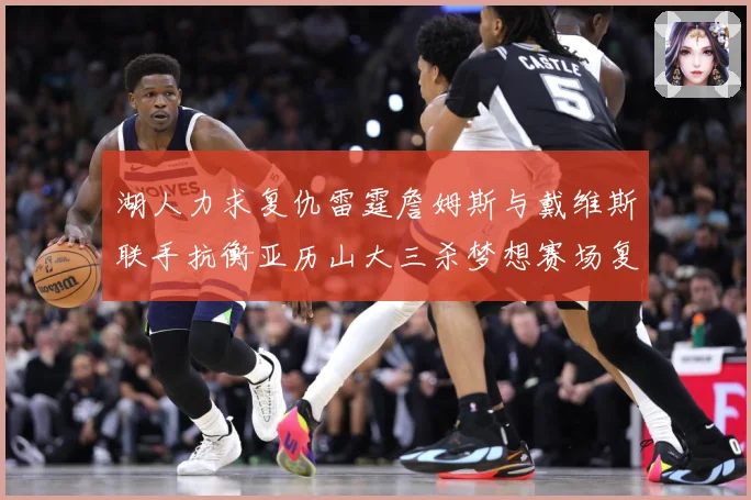 湖人力求复仇雷霆詹姆斯与戴维斯联手抗衡亚历山大三杀梦想赛场复盘