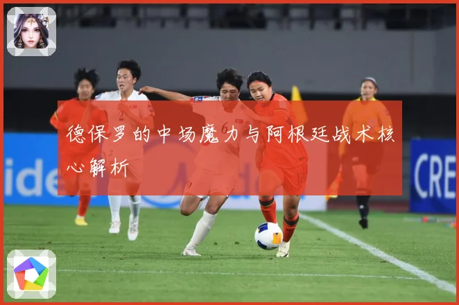 德保罗的中场魔力与阿根廷战术核心解析