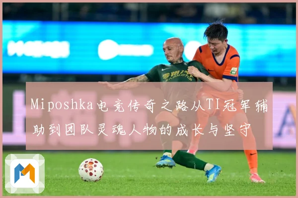 Miposhka电竞传奇之路从TI冠军辅助到团队灵魂人物的成长与坚守