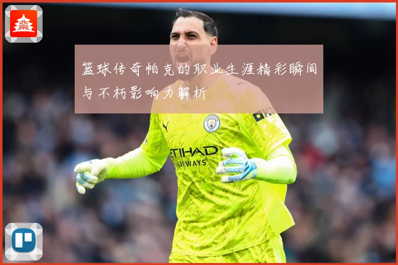 篮球传奇帕克的职业生涯精彩瞬间与不朽影响力解析