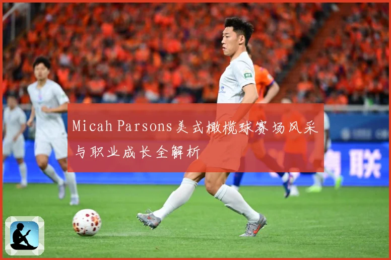 Micah Parsons美式橄榄球赛场风采与职业成长全解析
