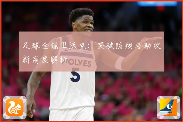 足球全能卫沃克：突破防线与助攻新高度解析