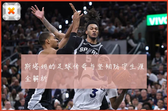 斯塔姆的足球传奇与坚韧防守生涯全解析