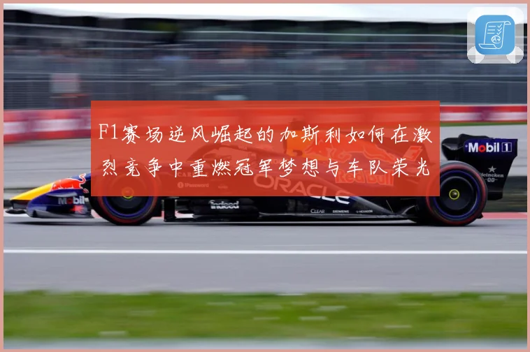 F1赛场逆风崛起的加斯利如何在激烈竞争中重燃冠军梦想与车队荣光
