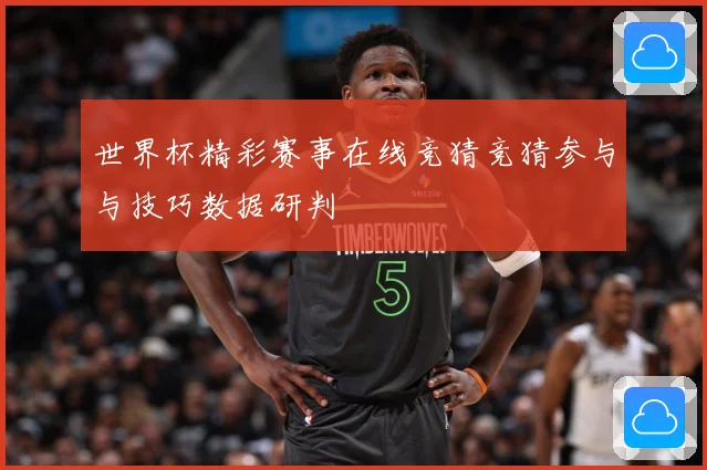 世界杯精彩赛事在线竞猜竞猜参与与技巧数据研判