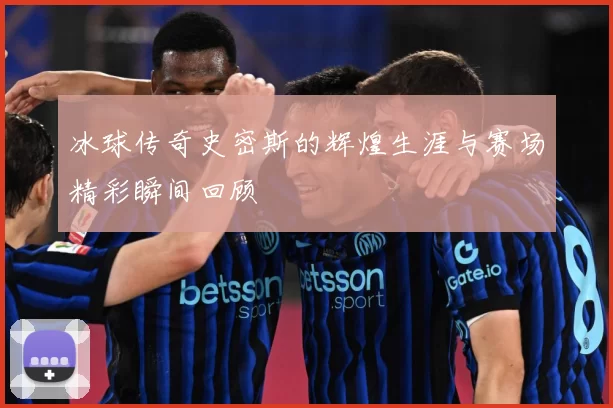 冰球传奇史密斯的辉煌生涯与赛场精彩瞬间回顾