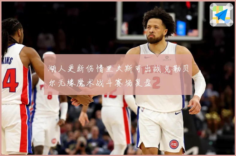 湖人更新伤情里夫斯可出战克勒贝尔无缘魔术战斗赛场复盘