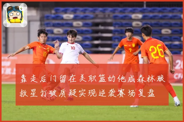 靠走后门留在美职篮的他成森林狼救星打破质疑实现逆袭赛场复盘