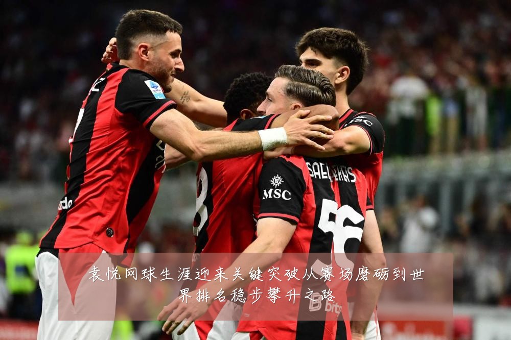 袁悦网球生涯迎来关键突破从赛场磨砺到世界排名稳步攀升之路