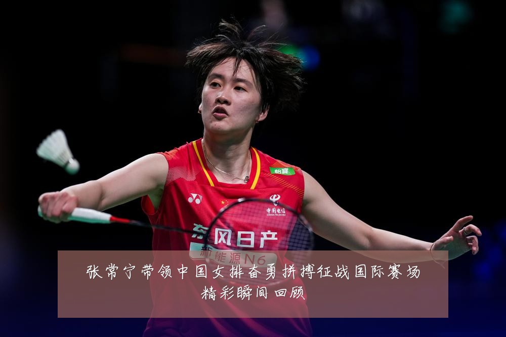张常宁带领中国女排奋勇拼搏征战国际赛场精彩瞬间回顾