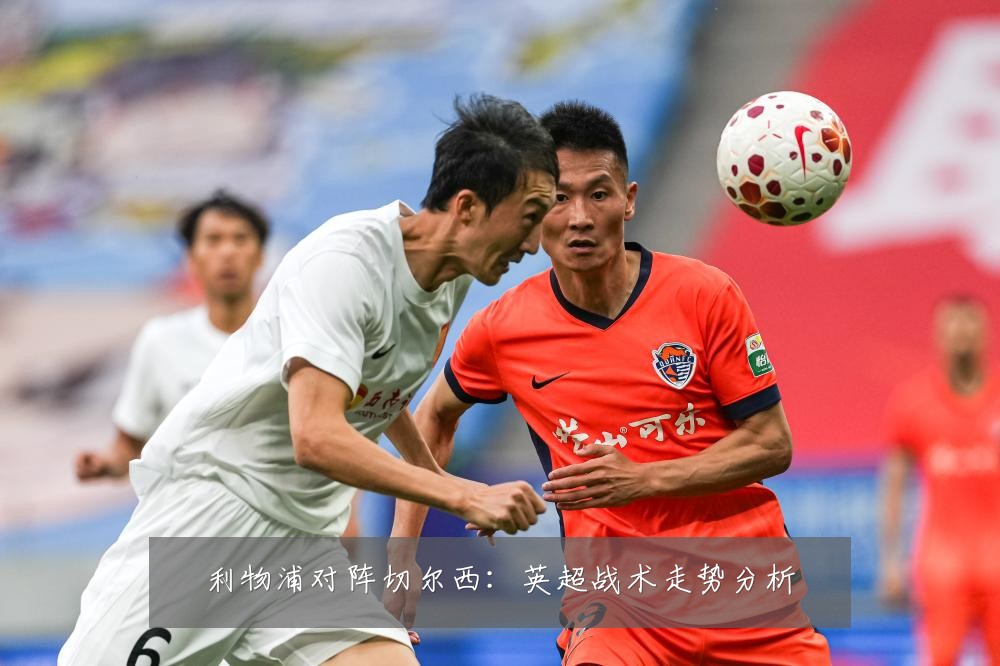 利物浦对阵切尔西：英超战术走势分析