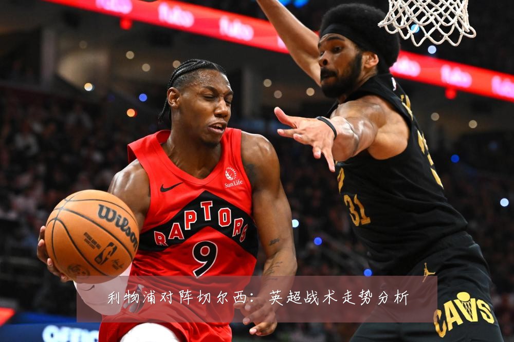 利物浦对阵切尔西：英超战术走势分析