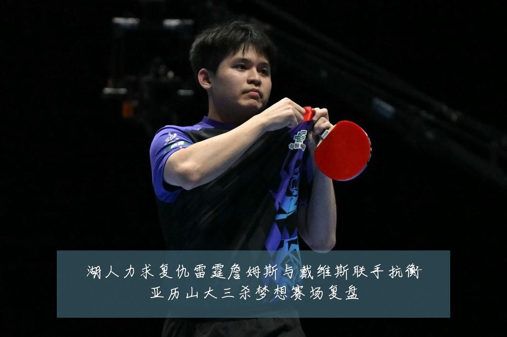 湖人力求复仇雷霆詹姆斯与戴维斯联手抗衡亚历山大三杀梦想赛场复盘