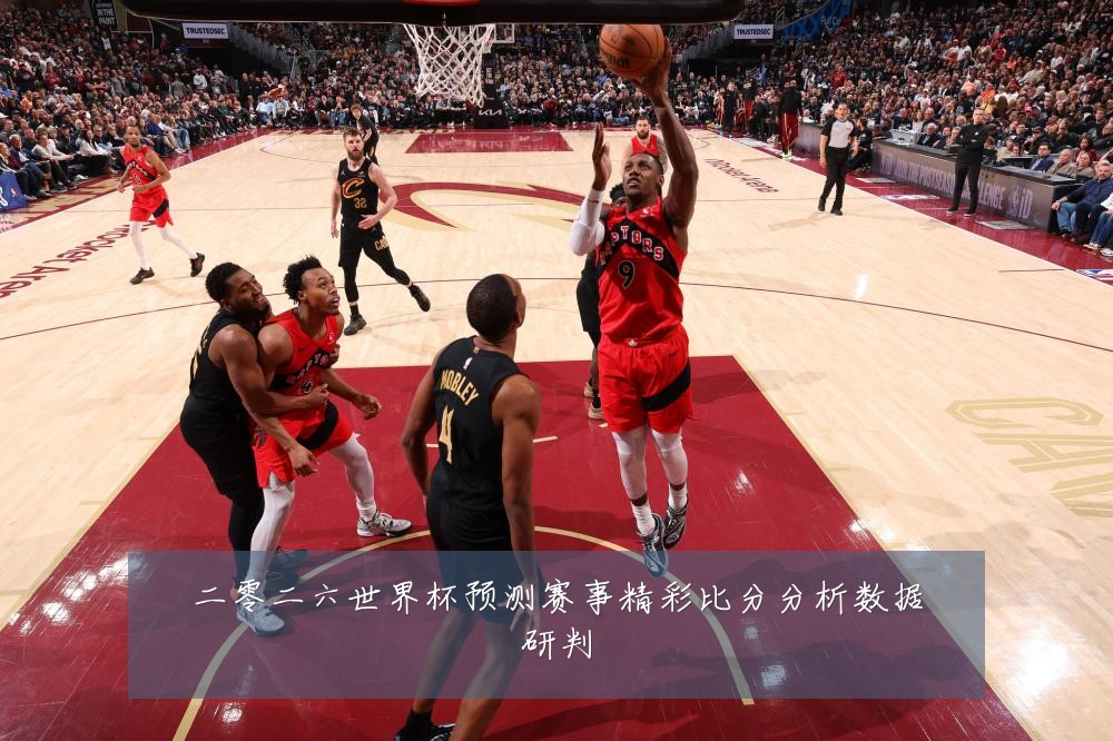 二零二六世界杯预测赛事精彩比分分析数据研判