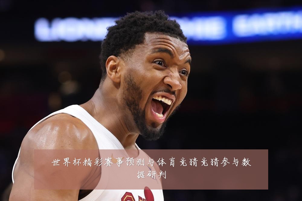 世界杯精彩赛事预测与体育竞猜竞猜参与数据研判