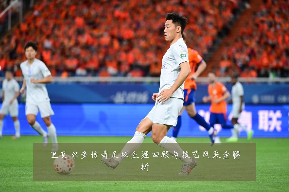 里瓦尔多传奇足坛生涯回顾与技艺风采全解析